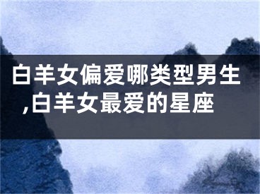 白羊女偏爱哪类型男生,白羊女最爱的星座