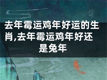 去年霉运鸡年好运的生肖,去年霉运鸡年好还是兔年