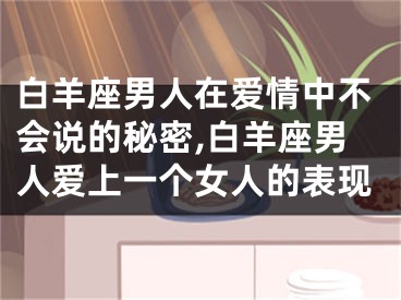 白羊座男人在爱情中不会说的秘密,白羊座男人爱上一个女人的表现