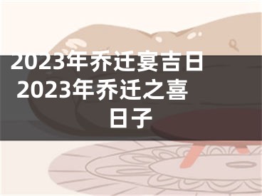 2023年乔迁宴吉日 2023年乔迁之喜日子