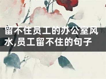 留不住员工的办公室风水,员工留不住的句子