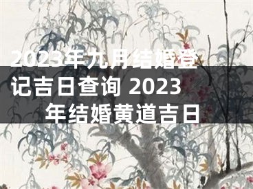 2023年九月结婚登记吉日查询 2023年结婚黄道吉日