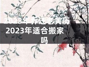 2023年乔迁老黄历 2023年适合搬家吗