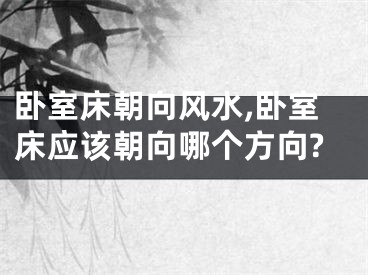 卧室床朝向风水,卧室床应该朝向哪个方向?