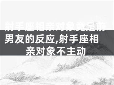 射手座相亲对象竟是前男友的反应,射手座相亲对象不主动