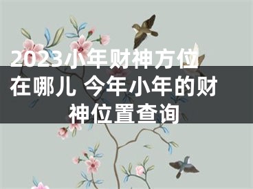 2023小年财神方位在哪儿 今年小年的财神位置查询