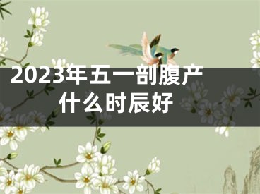 2023年五一剖腹产什么时辰好 