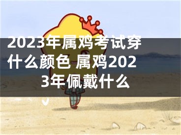 2023年属鸡考试穿什么颜色 属鸡2023年佩戴什么