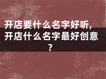 开店要什么名字好听,开店什么名字最好创意?