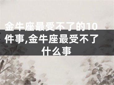 金牛座最受不了的10件事,金牛座最受不了什么事