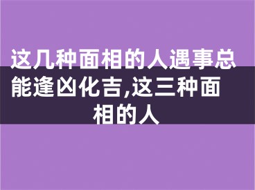 这几种面相的人遇事总能逢凶化吉,这三种面相的人