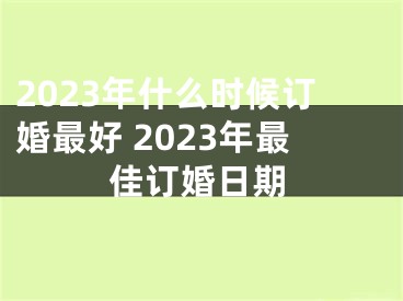 2023年什么时候订婚最好 2023年最佳订婚日期