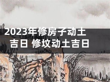 2023年修房子动土吉日 修坟动土吉日