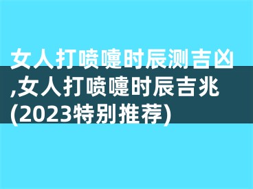 女人打喷嚏时辰测吉凶,女人打喷嚏时辰吉兆(2023特别推荐)