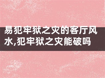 易犯牢狱之灾的客厅风水,犯牢狱之灾能破吗