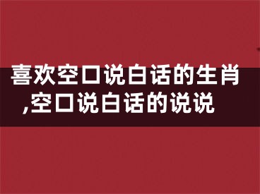 喜欢空口说白话的生肖,空口说白话的说说