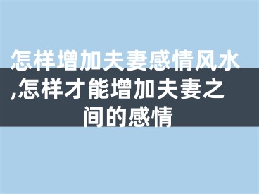 怎样增加夫妻感情风水,怎样才能增加夫妻之间的感情