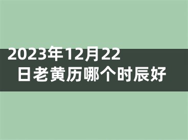 2023年12月22日老黄历哪个时辰好