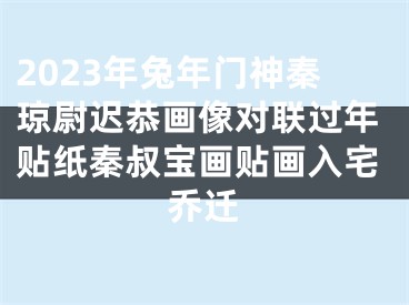 2023年兔年门神秦琼尉迟恭画像对联过年贴纸秦叔宝画贴画入宅乔迁