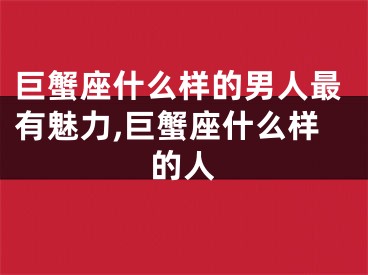 巨蟹座什么样的男人最有魅力,巨蟹座什么样的人