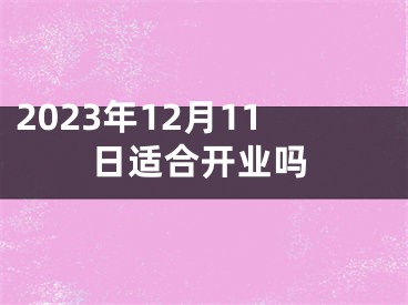 2023年12月11日适合开业吗