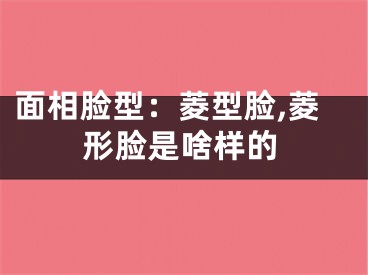 面相脸型：菱型脸,菱形脸是啥样的