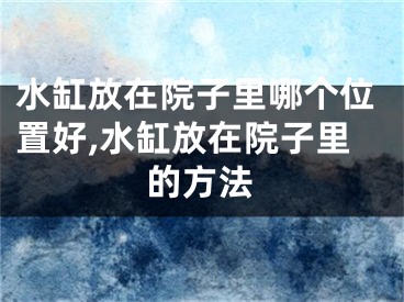 水缸放在院子里哪个位置好,水缸放在院子里的方法
