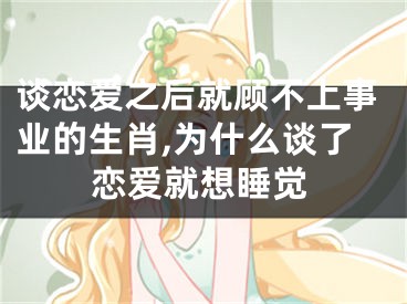 谈恋爱之后就顾不上事业的生肖,为什么谈了恋爱就想睡觉