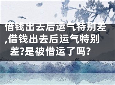 借钱出去后运气特别差,借钱出去后运气特别差?是被借运了吗?