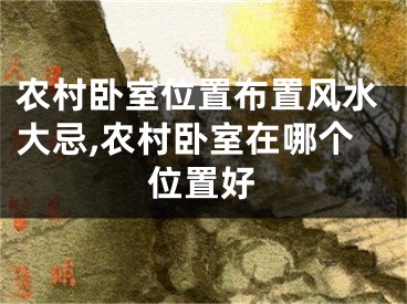 农村卧室位置布置风水大忌,农村卧室在哪个位置好