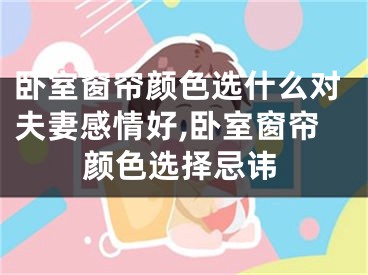 卧室窗帘颜色选什么对夫妻感情好,卧室窗帘颜色选择忌讳