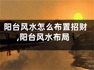 阳台风水怎么布置招财,阳台风水布局