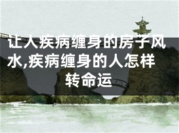 让人疾病缠身的房子风水,疾病缠身的人怎样转命运