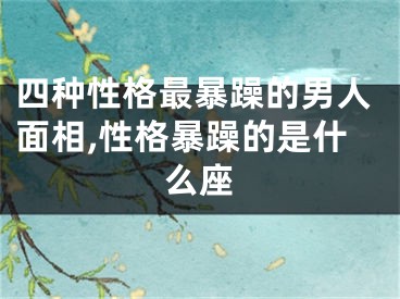 四种性格最暴躁的男人面相,性格暴躁的是什么座