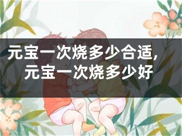元宝一次烧多少合适,元宝一次烧多少好