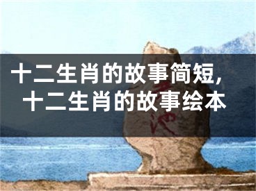 十二生肖的故事简短,十二生肖的故事绘本