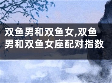 双鱼男和双鱼女,双鱼男和双鱼女座配对指数