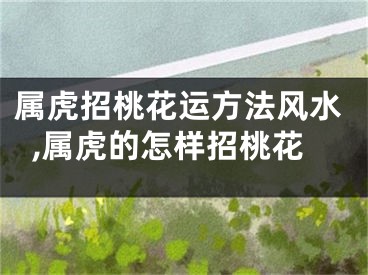 属虎招桃花运方法风水,属虎的怎样招桃花
