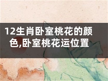 12生肖卧室桃花的颜色,卧室桃花运位置