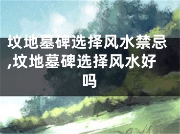 坟地墓碑选择风水禁忌,坟地墓碑选择风水好吗