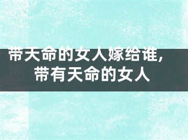 带天命的女人嫁给谁,带有天命的女人