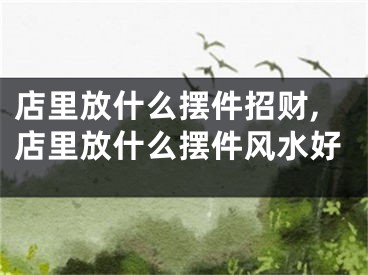 店里放什么摆件招财,店里放什么摆件风水好