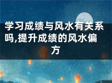 学习成绩与风水有关系吗,提升成绩的风水偏方