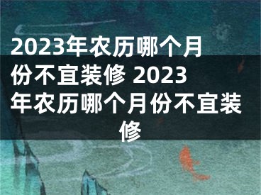 2023年农历哪个月份不宜装修 2023年农历哪个月份不宜装修