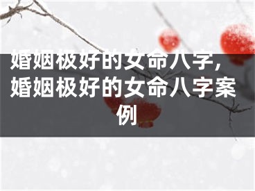婚姻极好的女命八字,婚姻极好的女命八字案例