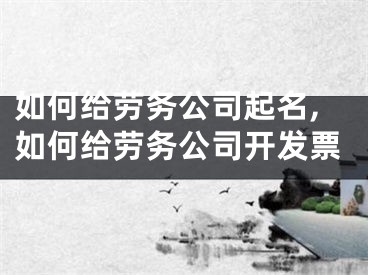 如何给劳务公司起名,如何给劳务公司开发票