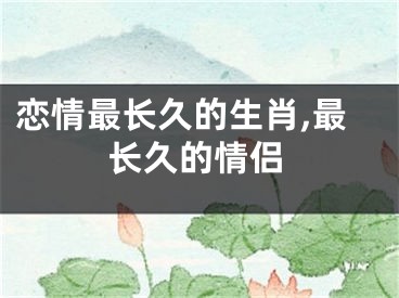 恋情最长久的生肖,最长久的情侣