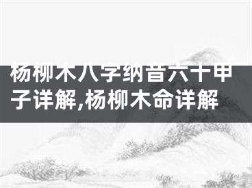 杨柳木八字纳音六十甲子详解,杨柳木命详解
