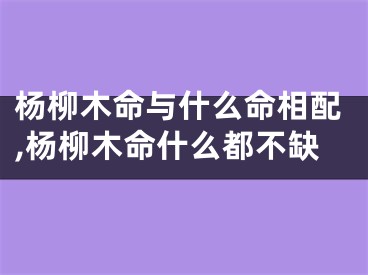 杨柳木命与什么命相配,杨柳木命什么都不缺