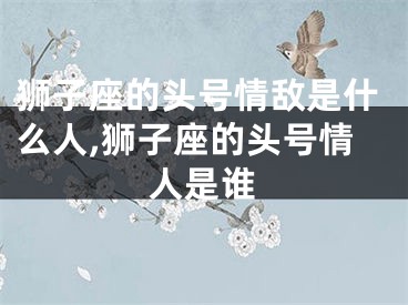 狮子座的头号情敌是什么人,狮子座的头号情人是谁